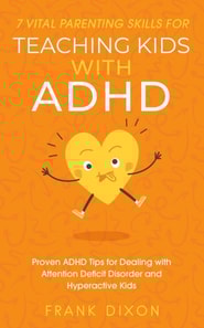 7 Vital Parenting Skills for Teaching Kids With ADHD: Proven ADHD Tips for Dealing With Attention Deficit Disorder and Hyperactive Kids