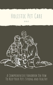 Holistic Pet Care Bible: A Comprehensive Handbook On How To Keep Your Pets Strong and Healthy