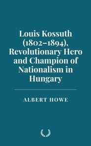Louis Kossuth (1802-1894), Revolutionary Hero and Champion of Nationalism in Hungary