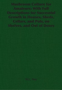 Mushroom Culture for Amateurs: With Full Descriptions for Successful Growth in Houses, Sheds, Cellars, and Pots, on Shelves, and Out of Doors