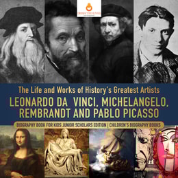 Life and Works of History's Greatest Artists : Leonardo da Vinci, Michelangelo, Rembrandt and Pablo Picasso | Biography Book for Kids Junior Scholars Edition | Children's Biography Books
