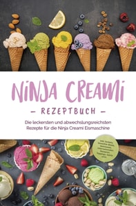 Ninja Creami Rezeptbuch: Die leckersten und abwechslungsreichsten Rezepte für die Ninja Creami Eismaschine - inkl. Sorbets, Smoothie Bowls, Gemüseeis, internationalen Rezepten, Toppings, Swirls uvm.