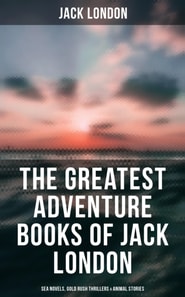 Greatest Adventure Books of Jack London: Sea Novels, Gold Rush Thrillers & Animal Stories