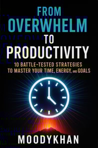 From Overwhelm to Productivity: 10 Battle-Tested Strategies to Master Your Time, Energy, and Goals