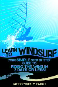 Learn to Windsurf: Your Simple Step by Step Guide to Riding the Wind in 2 Days or Less!