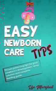 Easy Newborn Care Tips: Proven Parenting Tips For Your Newborn's Development, Sleep Solution And Complete Feeding Guide