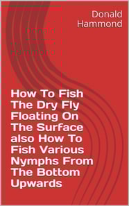 How To Fish The Dry Fly Floating On The Surface Also How To Fish Various Nymphs From The Bottom Upwards