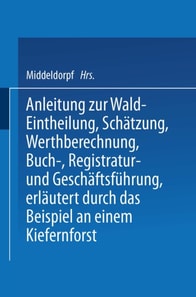 Anleitung zur Wald-Eintheilung, Schätzung, Werthberechnung, Buch-, Registratur- und Geschäftsführung erläutert durch das Beispiel an einem Kiefernforst