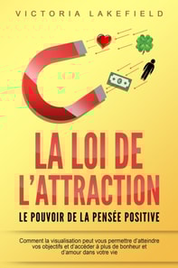 LA LOI DE L'ATTRACTION - Le pouvoir de la pensée positive: Comment la visualisation peut vous permettre d'atteindre vos objectifs et d'accéder à plus de bonheur et d'amour dans votre vie