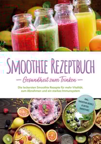 Smoothie Rezeptbuch - Gesundheit zum Trinken: Die leckersten Smoothie Rezepte für mehr Vitalität, zum Abnehmen und ein starkes Immunsystem - inkl. Smoothie-Bowls & Detox-Smoothies
