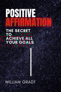 Positive Affirmation: The Secret to Achieve All Your Goals