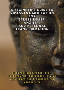 Beginner's Guide to Vipassana Meditation for Stress Relief, Anxiety, and Personal Transformation: Discover Inner Peace, Self-Improvement, and Mindful Living with Practical Techniques for Modern Life