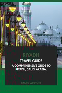 Riyadh Travel Guide: A Comprehensive Guide to Riyadh, Saudi Arabia
