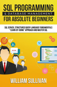 SQL Programming & Database Management For Absolute Beginners SQL Server, Structured Query Language Fundamentals: &quote;Learn - By Doing&quote; Approach And Master SQL