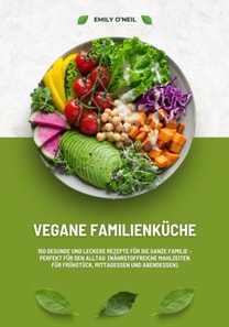 Vegane Familienküche: 150 gesunde und leckere Rezepte für die ganze Familie – Perfekt für den Alltag (Nährstoffreiche Mahlzeiten für Frühstück, Mittagessen und Abendessen)