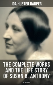 Complete Works and the Life Story of Susan B. Anthony (Illustrated)