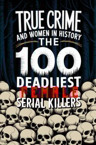 True Crime and Women in History: The 100 Deadliest Female Serial Killers