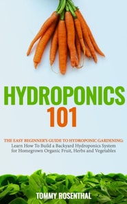 Hydroponics 101: The Easy Beginner's Guide to Hydroponic Gardening. Learn How To Build a Backyard Hydroponics System for Homegrown Organic Fruit, Herbs and Vegetables
