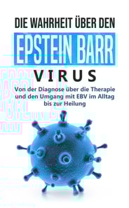 Die Wahrheit über den Epstein Barr Virus: Von der Diagnose über die Therapie und den Umgang mit EBV im Alltag bis zur Heilung