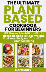 Ultimate Plant Based Cookbook for Beginners: 125 Simple & Nutritious Plant Based Recipes to Lose Weight, Fuel Your Body and Transform Your Wellbeing