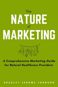 Nature of Marketing: A Comprehensive Marketing Guide for Natural Healthcare Providers