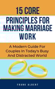 15 Core Principles For Making Marriage Work: A Modern Guide For Couples In Today's Busy And Distracted World