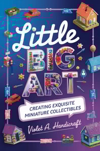 Little Big Art: Creating Exquisite Miniature Collectibles