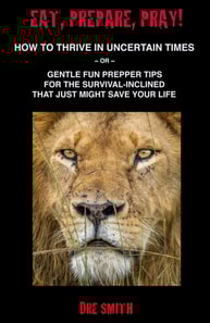 Eat, Prepare, Pray! How To Thrive In Uncertain Times ~ Or ~ Gentle Fun Prepper Tips For The Survival-Inclined That Just Might Save Your Life