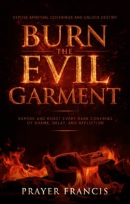 Burn the Evil Garment: Expose and Roast Every Dark Covering of Shame, Delay, and Affliction
