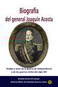 Biografia del general Joaquin Acosta Testigo y actor de la guerra de independencia y de las guerras civiles del siglo XIX