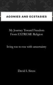 Agonies and Ecstasies, My Journey Toward Freedom from Extreme Religion