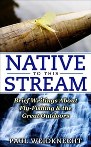 Native to This Stream: Brief Writings About Fly-Fishing & the Great Outdoors
