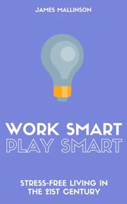 Work Smart Play Smart: Stress-Free Living In The 21st Century