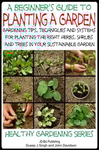 Beginner's Guide to Planting a Garden: Gardening Tips, Techniques and Systems for planting the right herbs, Shrubs and Trees in Your Sustainable Garden