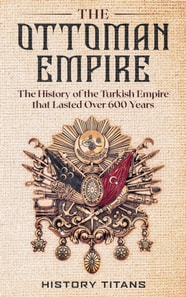 Ottoman Empire: The History of the Turkish Empire that Lasted Over 600 Years