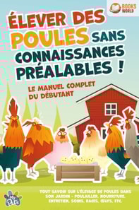 Élever des poules sans connaissances préalables ! Le manuel complet du débutant: Tout savoir sur l'élevage de poules dans son jardin - Poulailler, nourriture, entretien, soins, races, œufs, etc