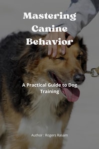 Mastering Canine Behavior : A Practical Guide to Dog Training
