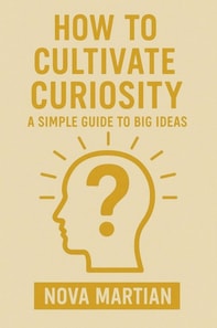 How to Cultivate Curiosity: A Simple Guide to Big Ideas