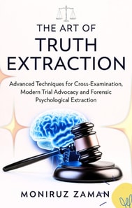 THE ART OF TRUTH EXTRACTION: Advanced Techniques for Cross-Examination, Modern Trial Advocacy and Forensic Psychological Extraction.