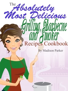 Absolutely Most Delicious Grilling, Barbecue and Smoker Recipes Cookbook