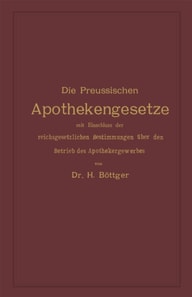 Die Preussischen Apothekengesetze mit Einschluss der reichsgesetzlichen Bestimmungen über den Betrieb des Apothekergewerbes