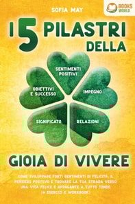 I 5 pilastri della gioia di vivere: Come sviluppare forti sentimenti di felicità, il pensiero positivo e trovare la tua strada verso una vita felice e appagante a tutto tondo (+ esercizi e workbook)