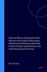 Clement Marot, a Renaissance Poet Discovers the Gospel: Lutheranism, Fabrism and Calvinism in the Royal Courts of France and of Navarre and in the Ducal Court of Ferrara