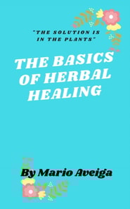Basics of Herbs  Healing  & &quote;The Solution is in the Plants&quote;