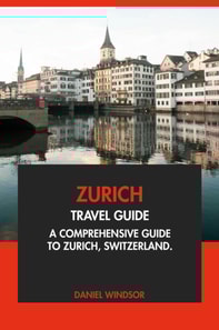 Zurich Travel Guide: A Comprehensive Guide to Zurich, Switzerland.