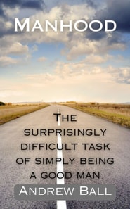 Manhood: The Surprisingly Difficult Task of Simply Being a Good Man