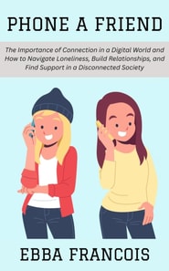 Phone a Friend: The Importance of Connection in a Digital World and How to Navigate Loneliness, Build Relationships, and Find Support in a Disconnected Society