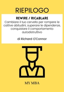 Riepilogo: Rewire / Ricablare: Cambiare Il Tuo Cervello per Rompere Le Cattive Abitudini, Superare Le Dipendenze, Conquistare Il Comportamento Autodistruttivo Da Richard O'connor