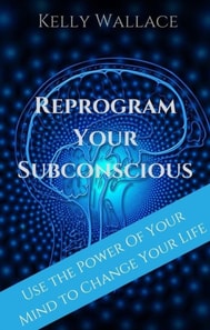 Reprogram Your Subconscious - Use The Power Of Your Mind To Change Your Life