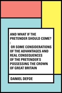 And What if the Pretender should Come? : Or Some Considerations of the Advantages and Real Consequences of the Pretender's Possessing the Crown of Great Britain